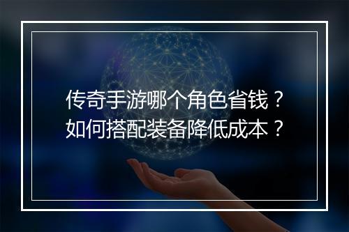 传奇手游哪个角色省钱？如何搭配装备降低成本？