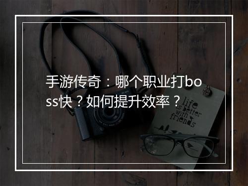 手游传奇：哪个职业打boss快？如何提升效率？