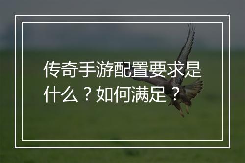 传奇手游配置要求是什么？如何满足？