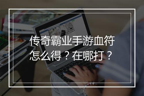 传奇霸业手游血符怎么得？在哪打？