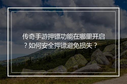 传奇手游押镖功能在哪里开启？如何安全押镖避免损失？