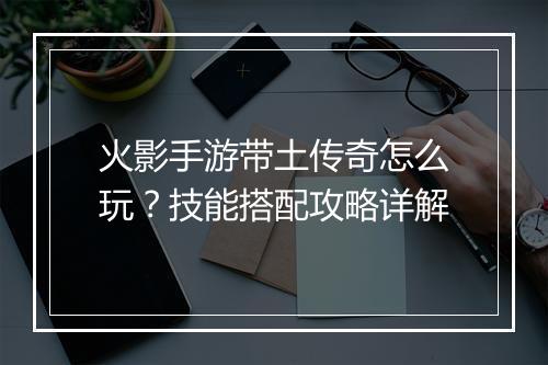 火影手游带土传奇怎么玩？技能搭配攻略详解