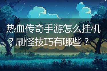 热血传奇手游怎么挂机？刷怪技巧有哪些？