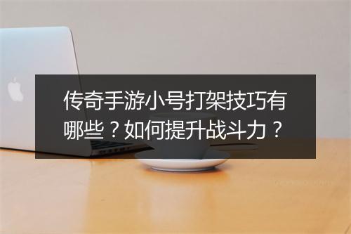 传奇手游小号打架技巧有哪些？如何提升战斗力？
