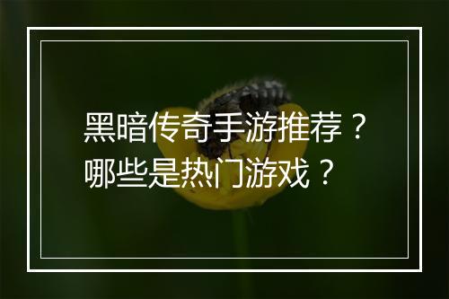 黑暗传奇手游推荐？哪些是热门游戏？