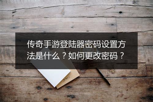 传奇手游登陆器密码设置方法是什么？如何更改密码？
