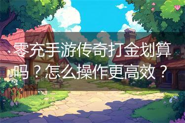零充手游传奇打金划算吗？怎么操作更高效？