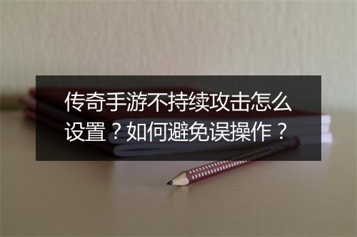 传奇手游不持续攻击怎么设置？如何避免误操作？