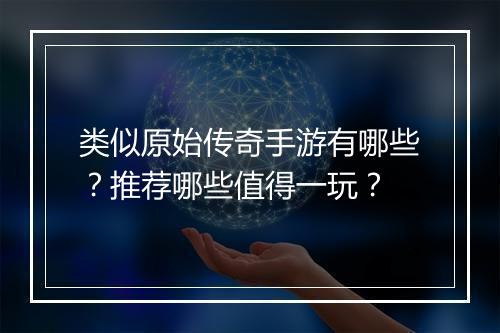 类似原始传奇手游有哪些？推荐哪些值得一玩？