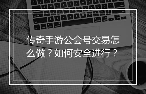 传奇手游公会号交易怎么做？如何安全进行？