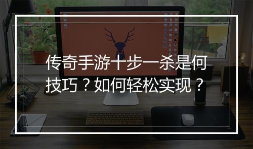 传奇手游十步一杀是何技巧？如何轻松实现？