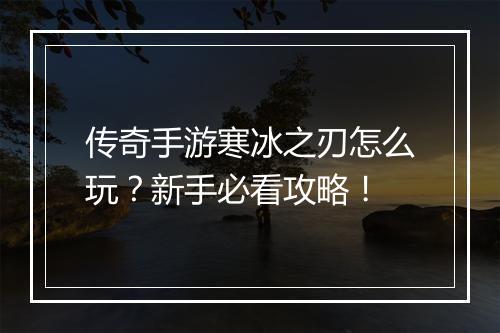 传奇手游寒冰之刃怎么玩？新手必看攻略！