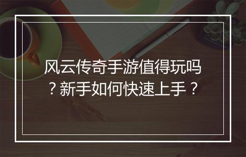 风云传奇手游值得玩吗？新手如何快速上手？
