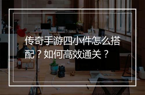 传奇手游四小件怎么搭配？如何高效通关？