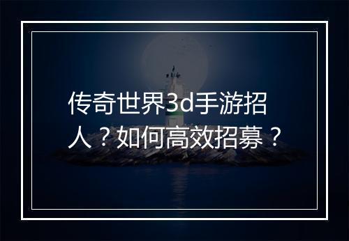 传奇世界3d手游招人？如何高效招募？