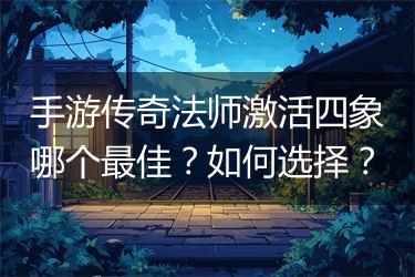 手游传奇法师激活四象哪个最佳？如何选择？