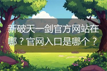 新破天一剑官方网站在哪？官网入口是哪个？