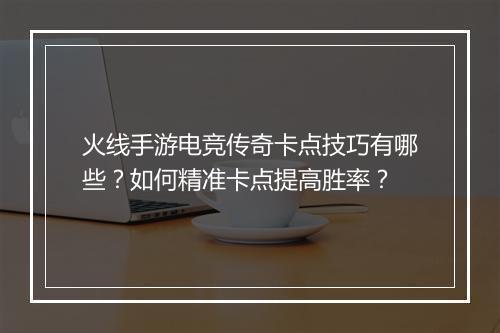火线手游电竞传奇卡点技巧有哪些？如何精准卡点提高胜率？