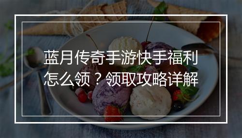 蓝月传奇手游快手福利怎么领？领取攻略详解