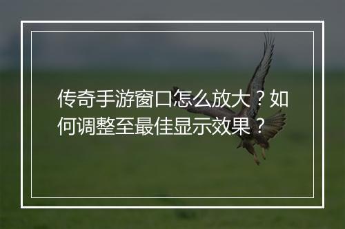 传奇手游窗口怎么放大？如何调整至最佳显示效果？