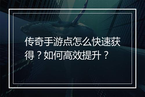 传奇手游点怎么快速获得？如何高效提升？