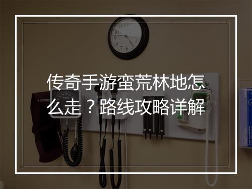 传奇手游蛮荒林地怎么走？路线攻略详解