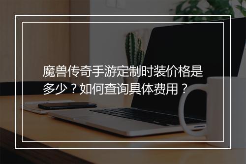 魔兽传奇手游定制时装价格是多少？如何查询具体费用？