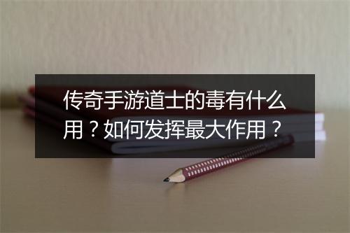 传奇手游道士的毒有什么用？如何发挥最大作用？
