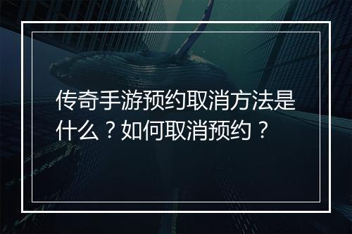 传奇手游预约取消方法是什么？如何取消预约？