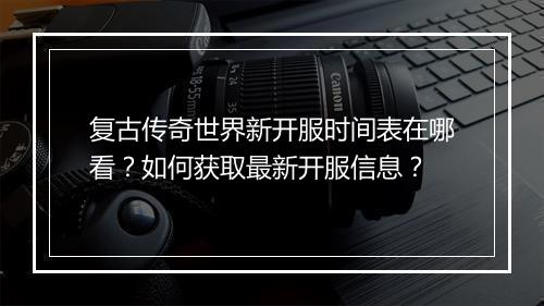 复古传奇世界新开服时间表在哪看？如何获取最新开服信息？