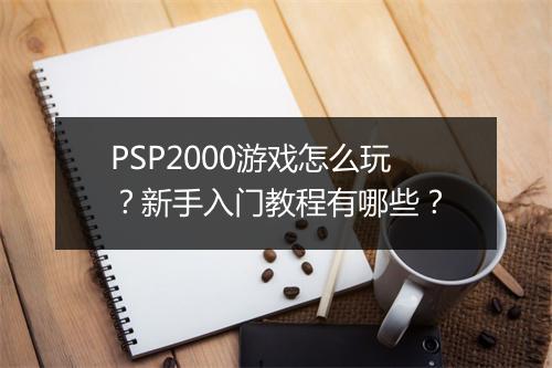 PSP2000游戏怎么玩？新手入门教程有哪些？