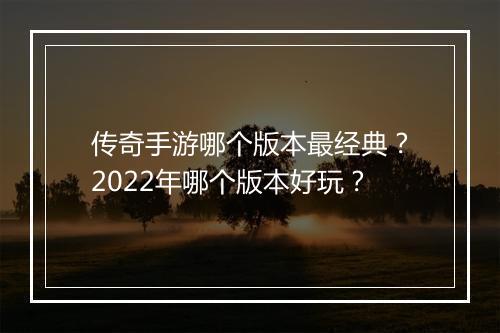 传奇手游哪个版本最经典？2022年哪个版本好玩？