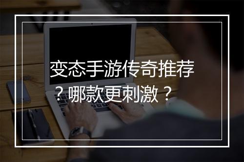 变态手游传奇推荐？哪款更刺激？