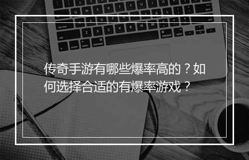 传奇手游有哪些爆率高的？如何选择合适的有爆率游戏？