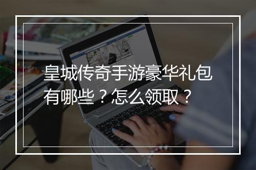 皇城传奇手游豪华礼包有哪些？怎么领取？