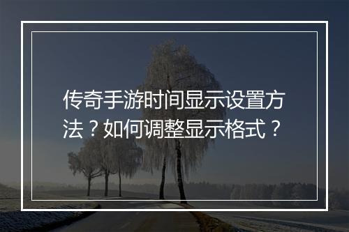 传奇手游时间显示设置方法？如何调整显示格式？