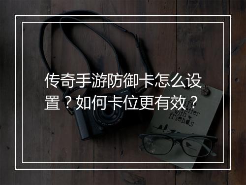传奇手游防御卡怎么设置？如何卡位更有效？