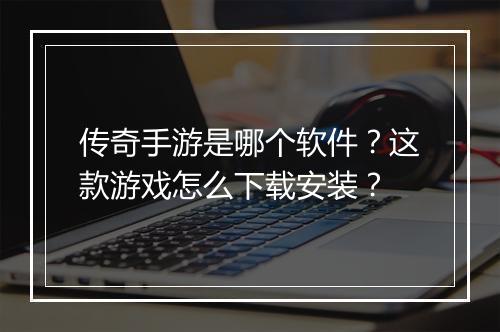 传奇手游是哪个软件？这款游戏怎么下载安装？