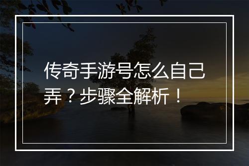 传奇手游号怎么自己弄？步骤全解析！