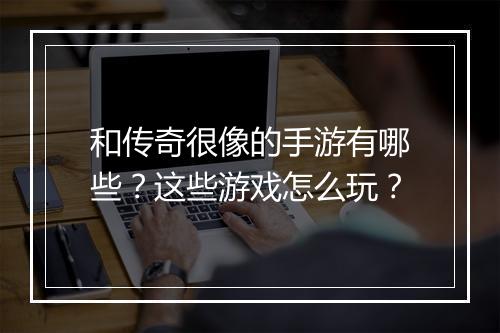 和传奇很像的手游有哪些？这些游戏怎么玩？