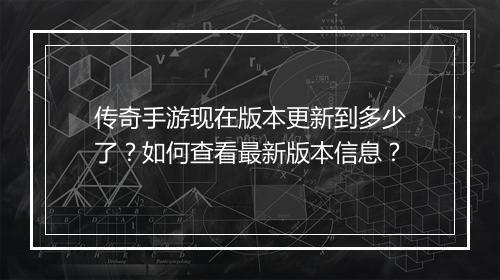 传奇手游现在版本更新到多少了？如何查看最新版本信息？