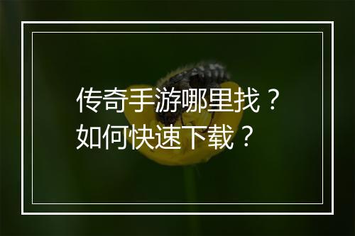 传奇手游哪里找？如何快速下载？