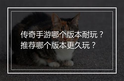 传奇手游哪个版本耐玩？推荐哪个版本更久玩？