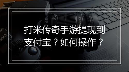 打米传奇手游提现到支付宝？如何操作？