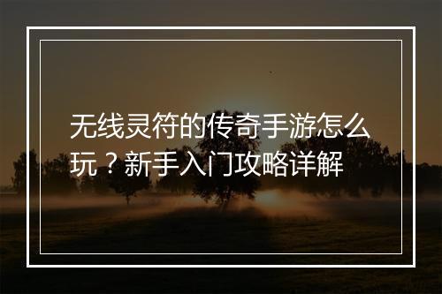 无线灵符的传奇手游怎么玩？新手入门攻略详解