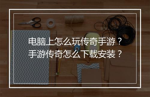 电脑上怎么玩传奇手游？手游传奇怎么下载安装？