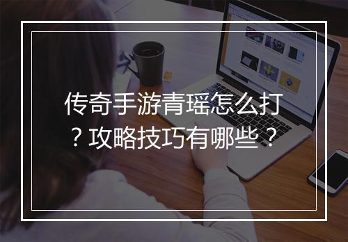 传奇手游青瑶怎么打？攻略技巧有哪些？