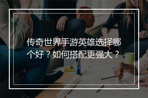 传奇世界手游英雄选择哪个好？如何搭配更强大？