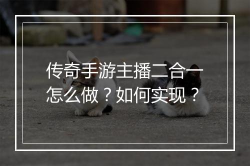 传奇手游主播二合一怎么做？如何实现？