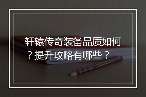 轩辕传奇装备品质如何？提升攻略有哪些？